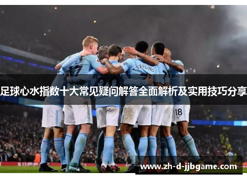 足球心水指数十大常见疑问解答全面解析及实用技巧分享