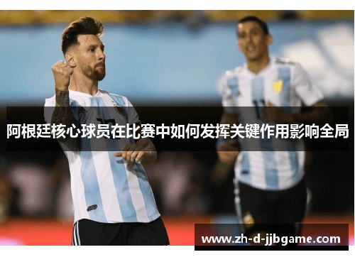 阿根廷核心球员在比赛中如何发挥关键作用影响全局