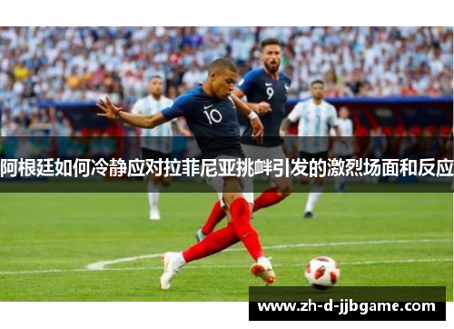 阿根廷如何冷静应对拉菲尼亚挑衅引发的激烈场面和反应