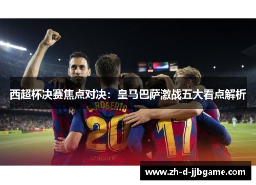 西超杯决赛焦点对决：皇马巴萨激战五大看点解析