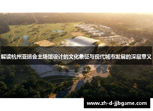 解读杭州亚运会主场馆设计的文化象征与现代城市发展的深层意义