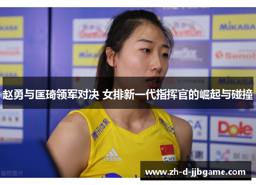赵勇与匡琦领军对决 女排新一代指挥官的崛起与碰撞