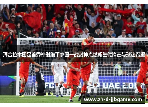 拜合拉木国足首秀补时绝平泰国一战封神点燃新生代锋芒与球迷希望