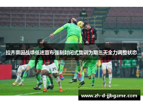 拉齐奥因战绩低迷宣布强制封闭式集训为期三天全力调整状态