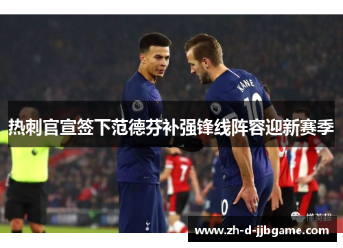 热刺官宣签下范德芬补强锋线阵容迎新赛季