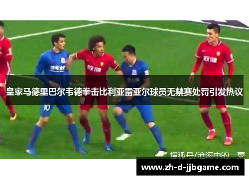 皇家马德里巴尔韦德拳击比利亚雷亚尔球员无禁赛处罚引发热议