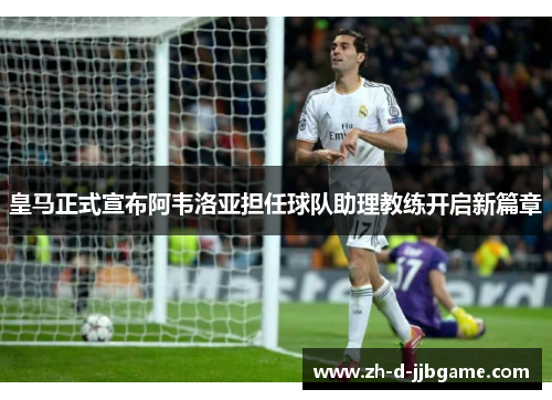 皇马正式宣布阿韦洛亚担任球队助理教练开启新篇章