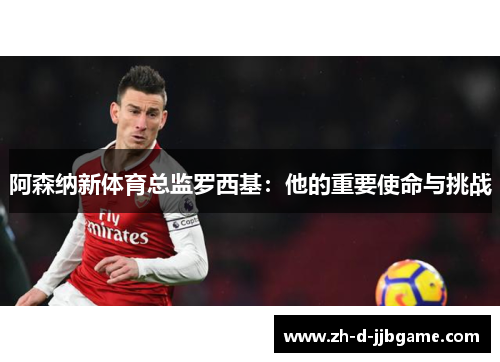 阿森纳新体育总监罗西基：他的重要使命与挑战