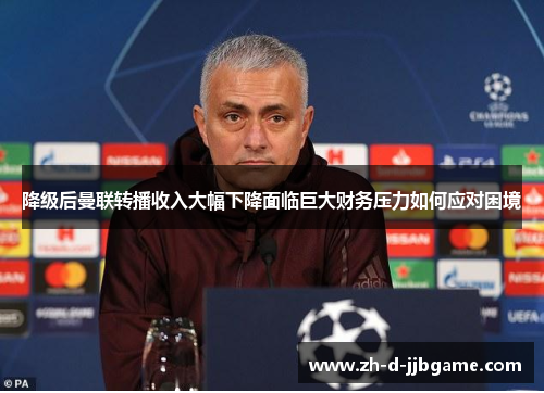 降级后曼联转播收入大幅下降面临巨大财务压力如何应对困境