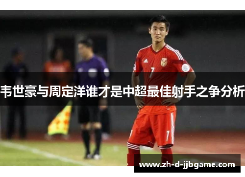 韦世豪与周定洋谁才是中超最佳射手之争分析