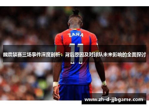 魏震禁赛三场事件深度剖析：背后原因及对球队未来影响的全面探讨