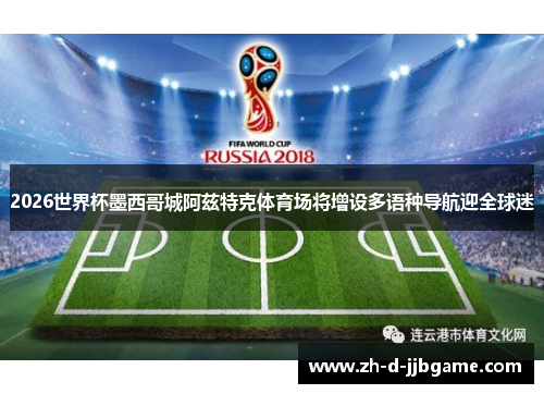 2026世界杯墨西哥城阿兹特克体育场将增设多语种导航迎全球迷