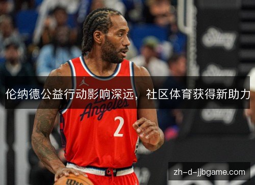 伦纳德公益行动影响深远,社区体育获得新助力 伦纳德公益行动影响深远,社区体育获得新助力