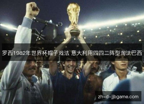 罗西1982年世界杯帽子戏法 意大利用四四二阵型淘汰巴西 罗西1982年世界杯帽子戏法 意大利用四四二阵型淘汰巴西